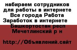 набираем сотрудников для работы в интернете - Все города Работа » Заработок в интернете   . Башкортостан респ.,Мечетлинский р-н